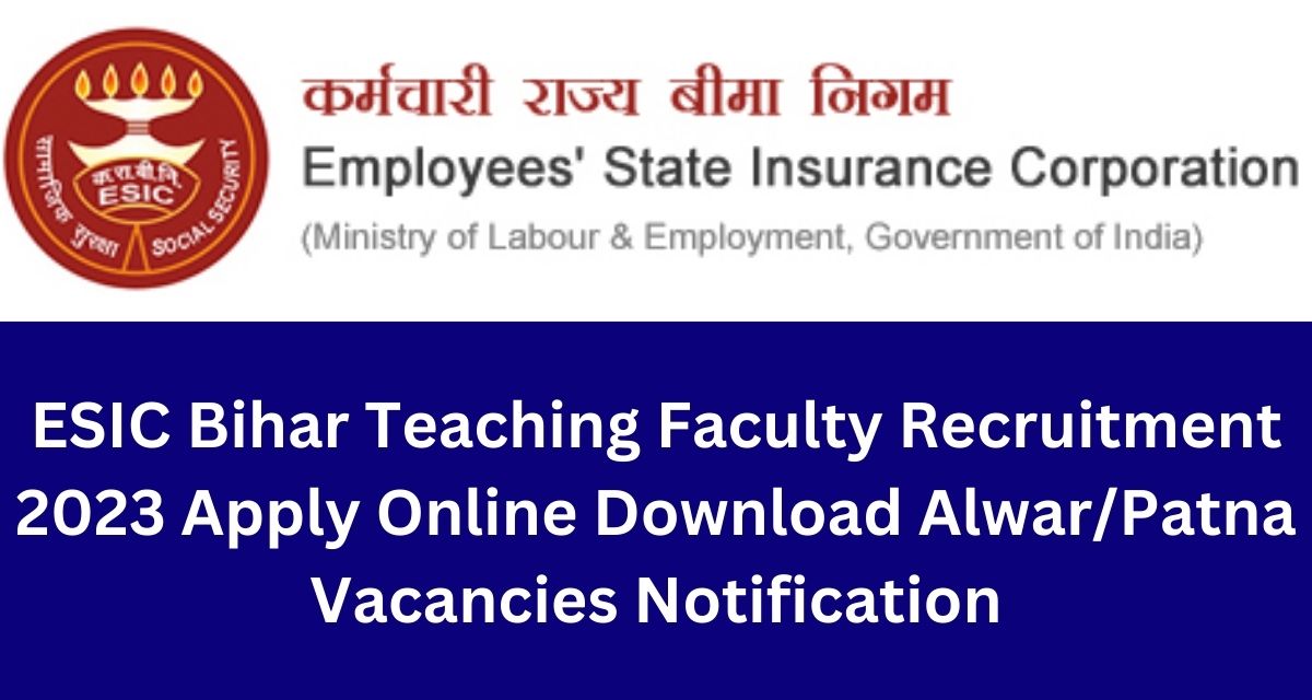 ESIC Bihar Teaching Faculty Recruitment 2023 Apply Online Download Alwar/Patna Vacancies Notification